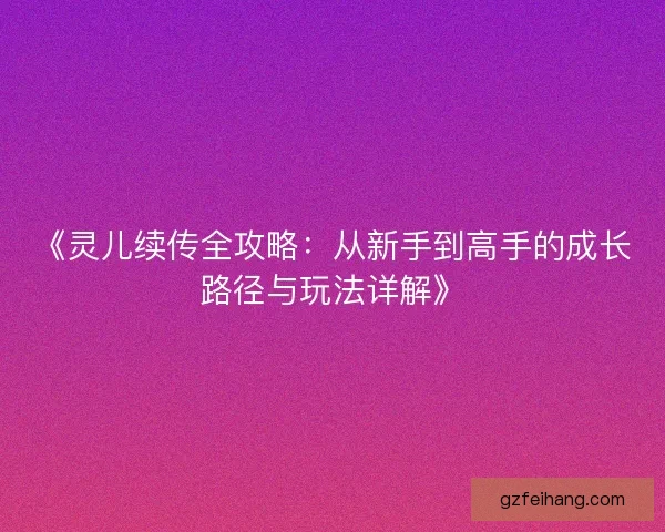 《灵儿续传全攻略：从新手到高手的成长路径与玩法详解》