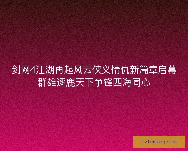 剑网4江湖再起风云侠义情仇新篇章启幕群雄逐鹿天下争锋四海同心