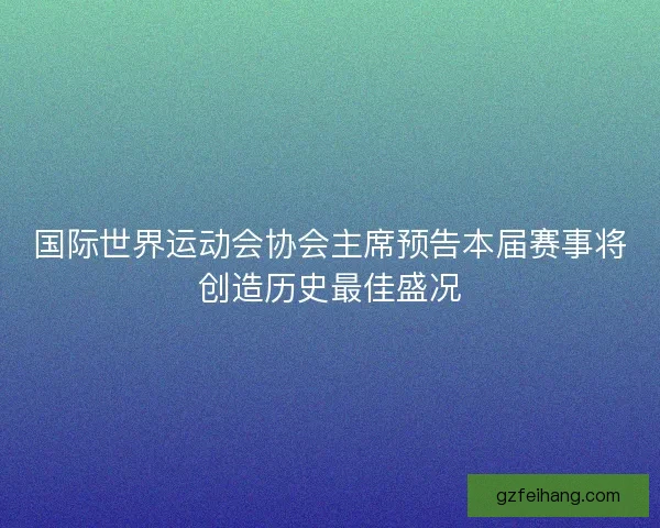 国际世界运动会协会主席预告本届赛事将创造历史最佳盛况