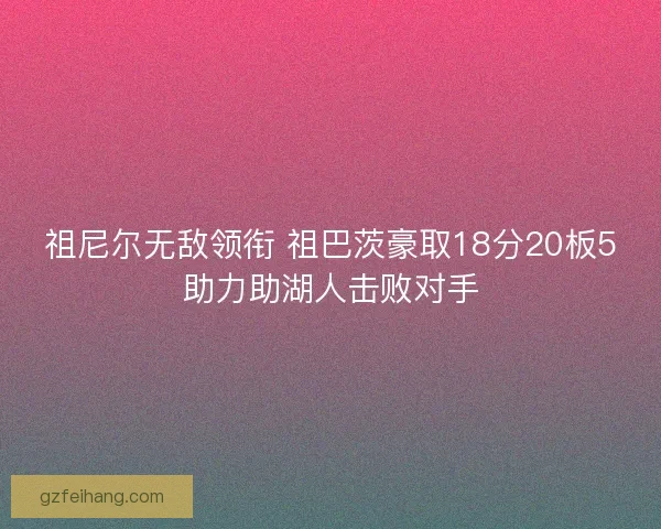 祖尼尔无敌领衔 祖巴茨豪取18分20板5助力助湖人击败对手