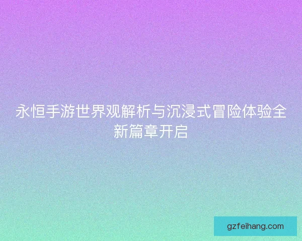 永恒手游世界观解析与沉浸式冒险体验全新篇章开启