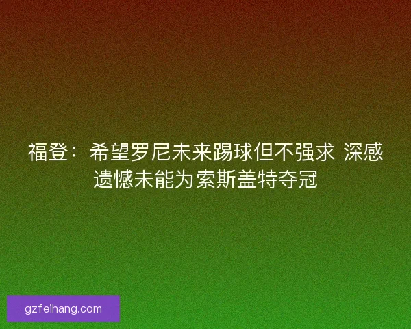 福登：希望罗尼未来踢球但不强求 深感遗憾未能为索斯盖特夺冠