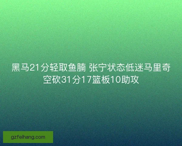 黑马21分轻取鱼腩 张宁状态低迷马里奇空砍31分17篮板10助攻